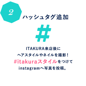 ITAKURA来店後にヘアスタイルやネイルを撮影！#itakura_fanをつけてinstagramへ写真を投稿。