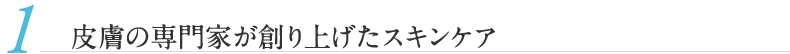 1.皮膚の専門家が創り上げたスキンケア